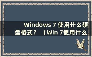 Windows 7 使用什么硬盘格式？ （Win 7使用什么磁盘格式？）